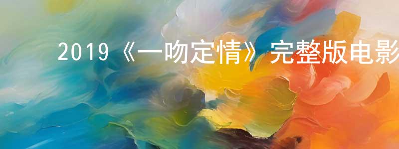 ﻿陈清彬发布﻿2019《一吻定情》完整版电影/在线观看/百度云-美剧天堂